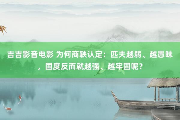 吉吉影音电影 为何商鞅认定：匹夫越弱、越愚昧，国度反而就越强、越牢固呢？