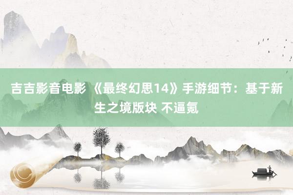 吉吉影音电影 《最终幻思14》手游细节：基于新生之境版块 不逼氪