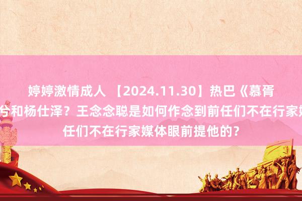 婷婷激情成人 【2024.11.30】热巴《慕胥辞》妆造？丁禹兮和杨仕泽？王念念聪是如何作念到前任们不在行家媒体眼前提他的？