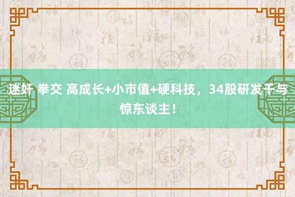 迷奸 拳交 高成长+小市值+硬科技，34股研发干与惊东谈主！