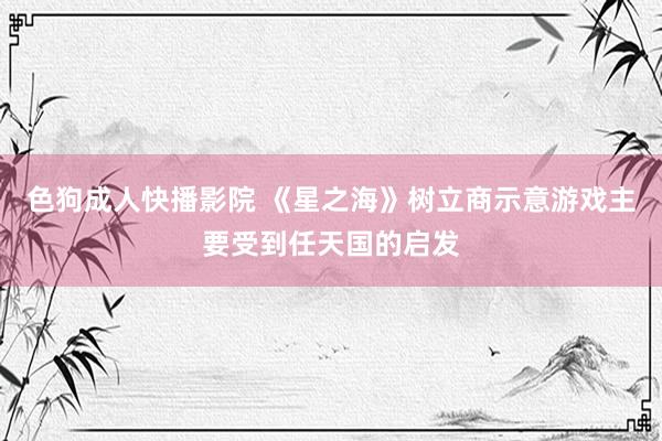 色狗成人快播影院 《星之海》树立商示意游戏主要受到任天国的启发