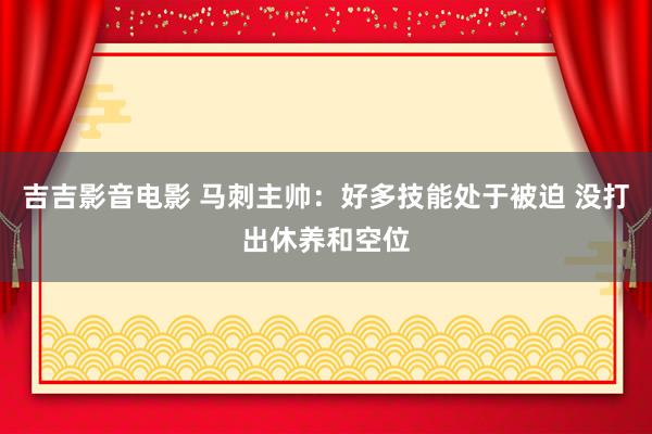 吉吉影音电影 马刺主帅：好多技能处于被迫 没打出休养和空位