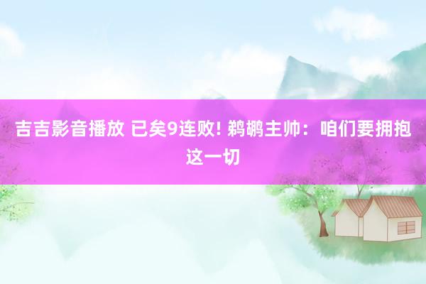 吉吉影音播放 已矣9连败! 鹈鹕主帅：咱们要拥抱这一切