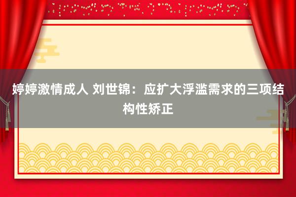 婷婷激情成人 刘世锦：应扩大浮滥需求的三项结构性矫正