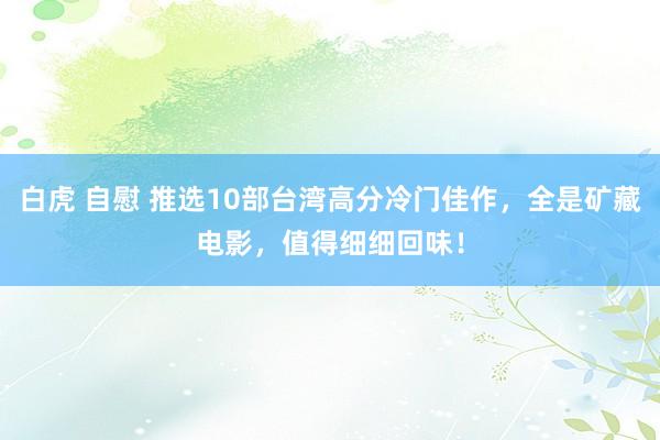 白虎 自慰 推选10部台湾高分冷门佳作，全是矿藏电影，值得细细回味！