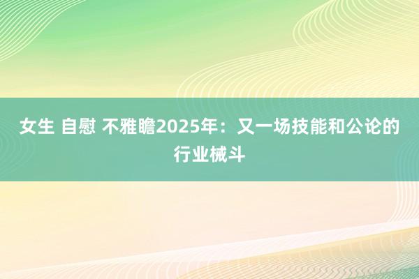 女生 自慰 不雅瞻2025年：又一场技能和公论的行业械斗
