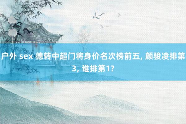 户外 sex 德转中超门将身价名次榜前五， 颜骏凌排第3， 谁排第1?