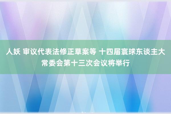 人妖 审议代表法修正草案等 十四届寰球东谈主大常委会第十三次会议将举行