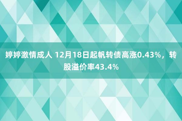 婷婷激情成人 12月18日起帆转债高涨0.43%，转股溢价率43.4%