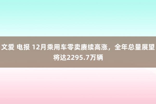 文爱 电报 12月乘用车零卖赓续高涨，全年总量展望将达2295.7万辆