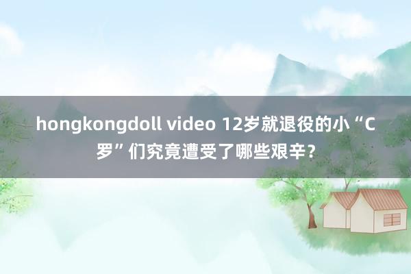 hongkongdoll video 12岁就退役的小“C罗”们究竟遭受了哪些艰辛？