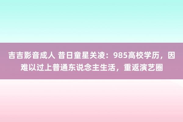 吉吉影音成人 昔日童星关凌：985高校学历，因难以过上普通东说念主生活，重返演艺圈