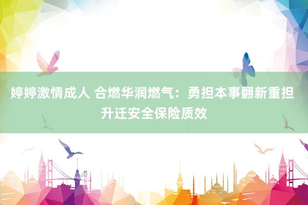 婷婷激情成人 合燃华润燃气：勇担本事翻新重担 升迁安全保险质效
