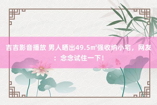 吉吉影音播放 男人晒出49.5㎡强收纳小宅，网友：念念试住一下！