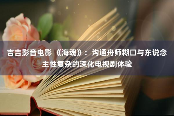 吉吉影音电影 《海魂》：沟通舟师糊口与东说念主性复杂的深化电视剧体验