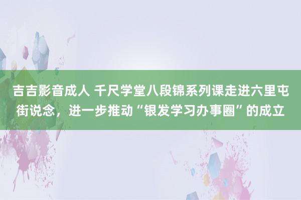 吉吉影音成人 千尺学堂八段锦系列课走进六里屯街说念，进一步推动“银发学习办事圈”的成立