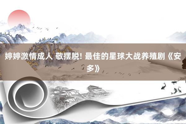 婷婷激情成人 敬摆脱! 最佳的星球大战养殖剧《安多》
