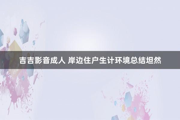 吉吉影音成人 岸边住户生计环境总结坦然