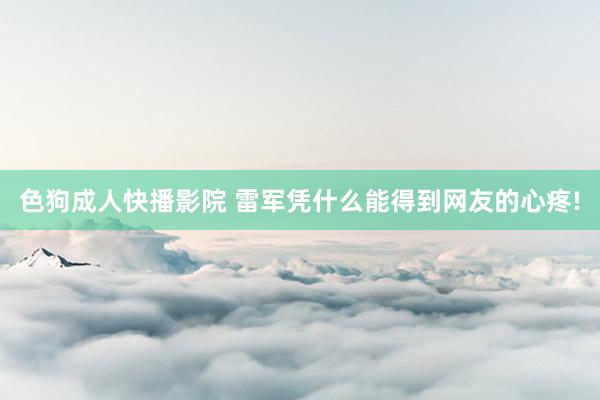 色狗成人快播影院 雷军凭什么能得到网友的心疼!