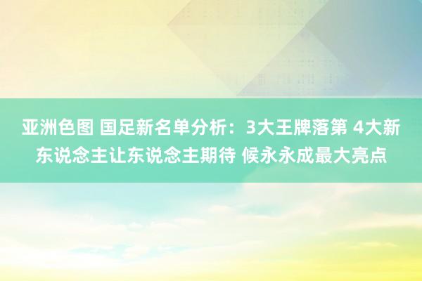 亚洲色图 国足新名单分析：3大王牌落第 4大新东说念主让东说念主期待 候永永成最大亮点
