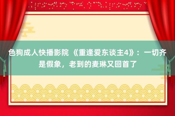 色狗成人快播影院 《重逢爱东谈主4》：一切齐是假象，老到的麦琳又回首了
