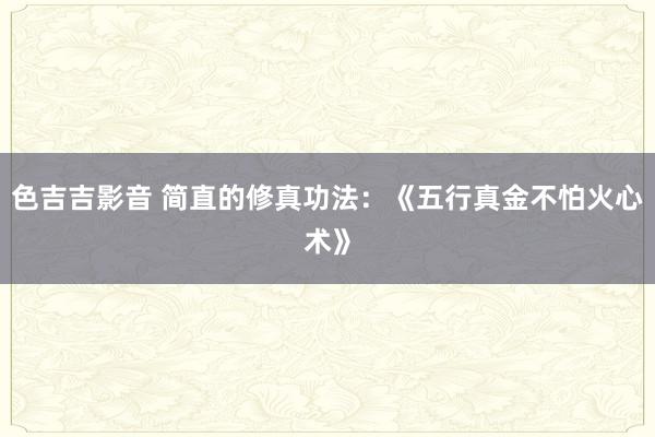 色吉吉影音 简直的修真功法：《五行真金不怕火心术》