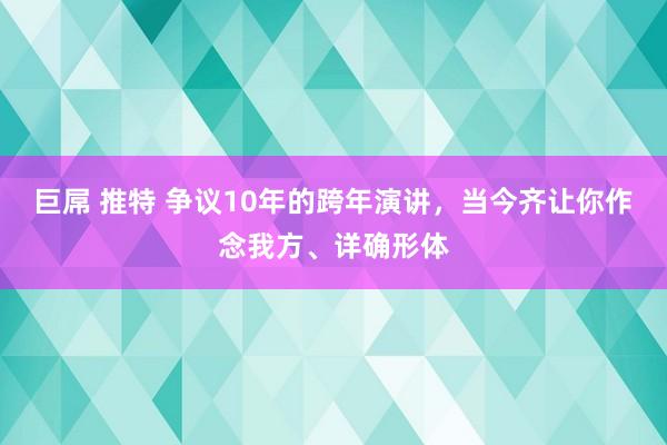 巨屌 推特 争议10年的跨年演讲,当今齐让你作念我方、详确形体