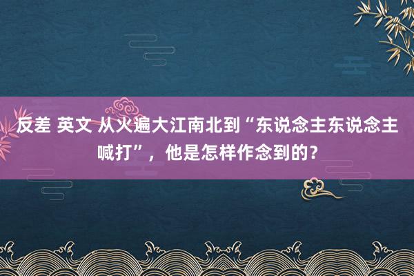 反差 英文 从火遍大江南北到“东说念主东说念主喊打”，他是怎样作念到的？