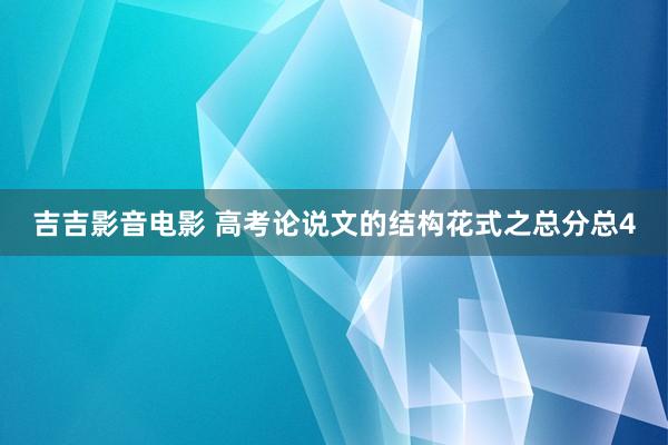吉吉影音电影 高考论说文的结构花式之总分总4