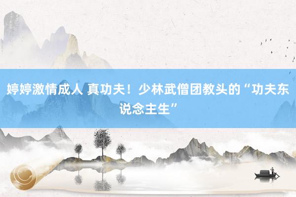 婷婷激情成人 真功夫！少林武僧团教头的“功夫东说念主生”