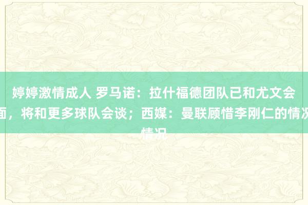 婷婷激情成人 罗马诺：拉什福德团队已和尤文会面，将和更多球队会谈；西媒：曼联顾惜李刚仁的情况