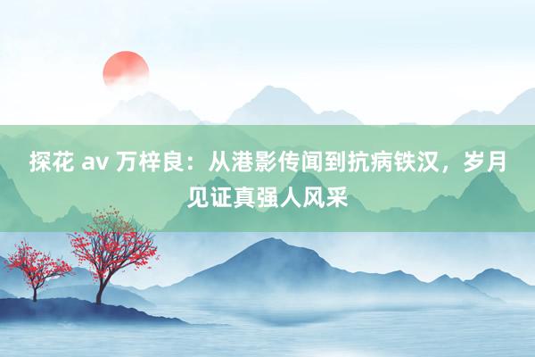 探花 av 万梓良：从港影传闻到抗病铁汉，岁月见证真强人风采