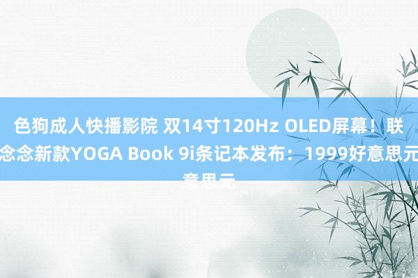 色狗成人快播影院 双14寸120Hz OLED屏幕！联念念新款YOGA Book 9i条记本发布：1999好意思元