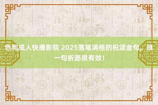 色狗成人快播影院 2025落笔满格的祝颂金句，挑一句祈愿很有效！