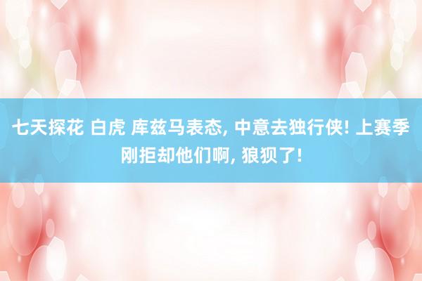 七天探花 白虎 库兹马表态， 中意去独行侠! 上赛季刚拒却他们啊， 狼狈了!