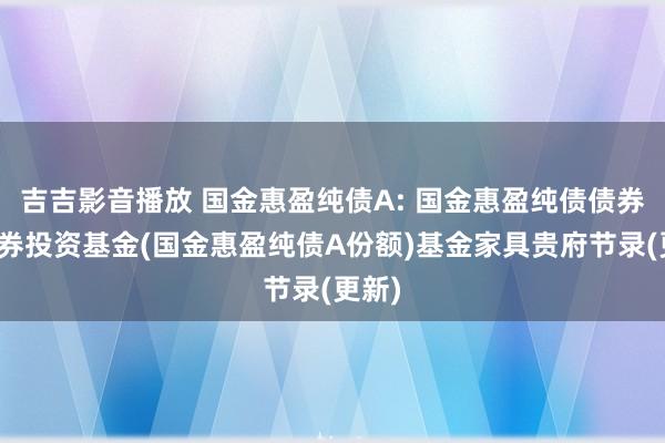 吉吉影音播放 国金惠盈纯债A: 国金惠盈纯债债券型证券投资基金(国金惠盈纯债A份额)基金家具贵府节录(更新)