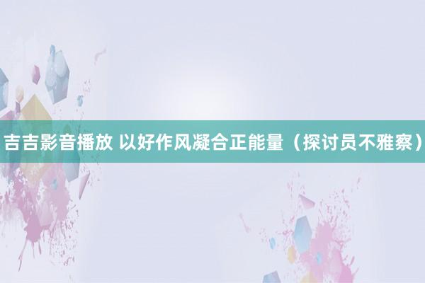 吉吉影音播放 以好作风凝合正能量（探讨员不雅察）