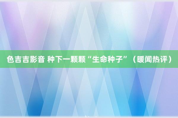 色吉吉影音 种下一颗颗“生命种子”（暖闻热评）
