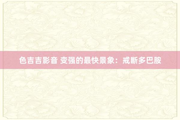 色吉吉影音 变强的最快景象：戒断多巴胺