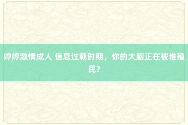 婷婷激情成人 信息过载时期，你的大脑正在被谁殖民？