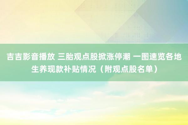 吉吉影音播放 三胎观点股掀涨停潮 一图速览各地生养现款补贴情况（附观点股名单）
