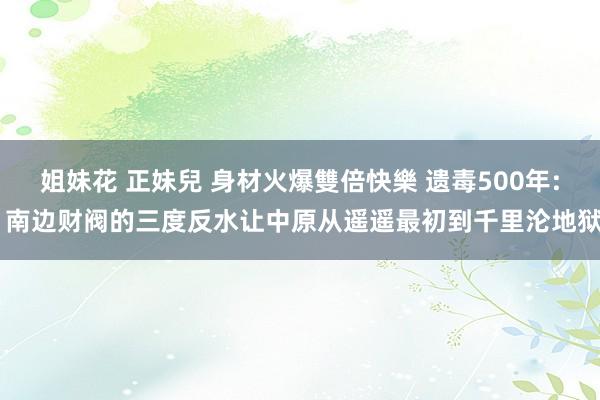 姐妹花 正妹兒 身材火爆雙倍快樂 遗毒500年: 南边财阀的三度反水让中原从遥遥最初到千里沦地狱