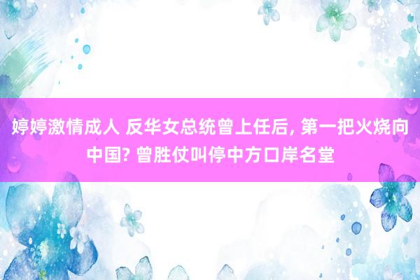 婷婷激情成人 反华女总统曾上任后， 第一把火烧向中国? 曾胜仗叫停中方口岸名堂
