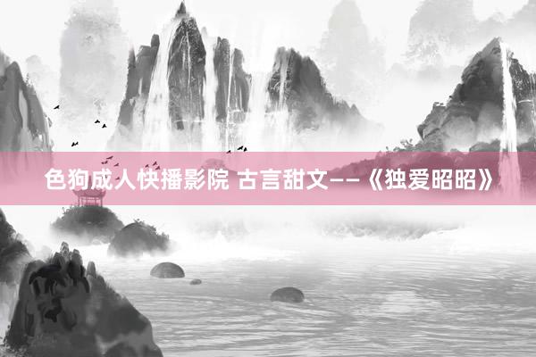 色狗成人快播影院 古言甜文——《独爱昭昭》
