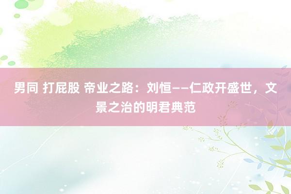 男同 打屁股 帝业之路：刘恒——仁政开盛世，文景之治的明君典范