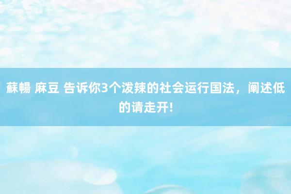 蘇暢 麻豆 告诉你3个泼辣的社会运行国法,阐述低的请走开!