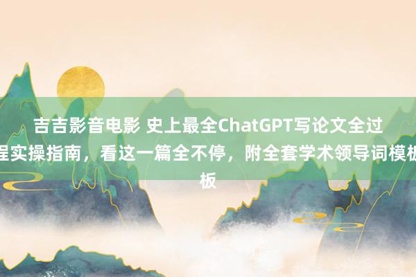 吉吉影音电影 史上最全ChatGPT写论文全过程实操指南，看这一篇全不停，附全套学术领导词模板