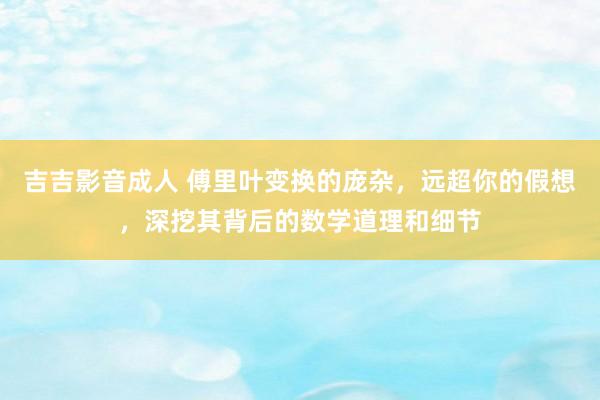 吉吉影音成人 傅里叶变换的庞杂，远超你的假想，深挖其背后的数学道理和细节