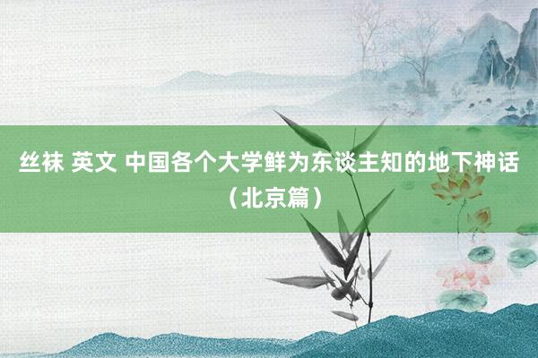 丝袜 英文 中国各个大学鲜为东谈主知的地下神话（北京篇）