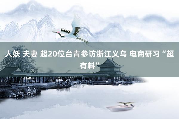 人妖 夫妻 超20位台青参访浙江义乌 电商研习“超有料”